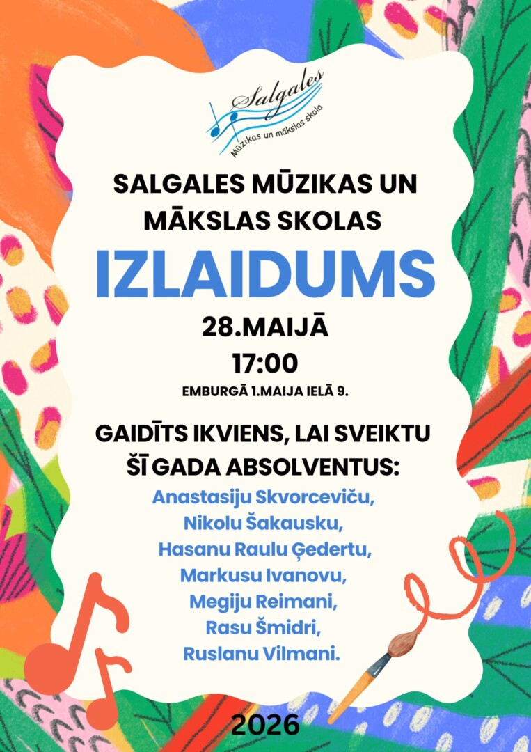 Salgales Mūzikas un mākslas skolas izlaiduma plakāts. Centrālajā daļā lasāms teksts: Salgales Mūzikas un mākslas skolas izlaidums 28. maijā pulksten 17:00 Embūrgā, 1. Maija ielā 9. Gaidīts ikviens, lai sveiktu šī gada absolventus: Anastāsiju Skvorceviču, Nikolu Šakausku, Hasanu Raulu Gēdertu, Markusu Ivanovu, Megiju Reimani, Rasu Šmidri, Ruslanu Vilmani. Apakšā redzams gadskaitlis 2026. Plakāts ir ar krāsainu, abstraktu fonu, rotāts ar mūzikas notīm un otu.